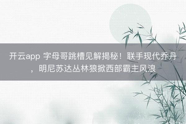 开云app 字母哥跳槽见解揭秘!联手现代乔丹,明尼苏达丛林狼掀西部霸主风浪