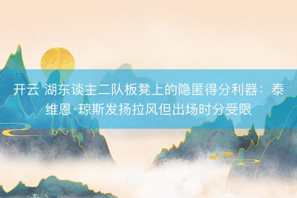 开云 湖东谈主二队板凳上的隐匿得分利器：泰维恩·琼斯发扬拉风但出场时分受限
