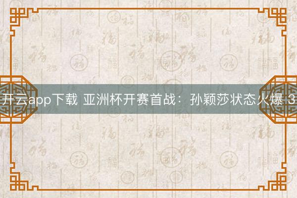 开云app下载 亚洲杯开赛首战:孙颖莎状态火爆 3