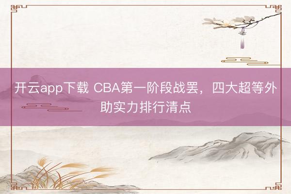 开云app下载 CBA第一阶段战罢,四大超等外助实力排行清点