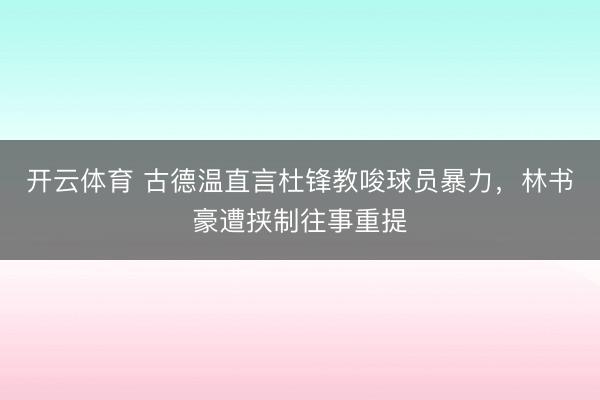 开云体育 古德温直言杜锋教唆球员暴力，林书豪遭挟制往事重提