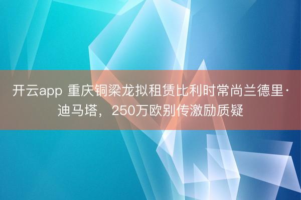 开云app 重庆铜梁龙拟租赁比利时常尚兰德里·迪马塔，250万欧别传激励质疑