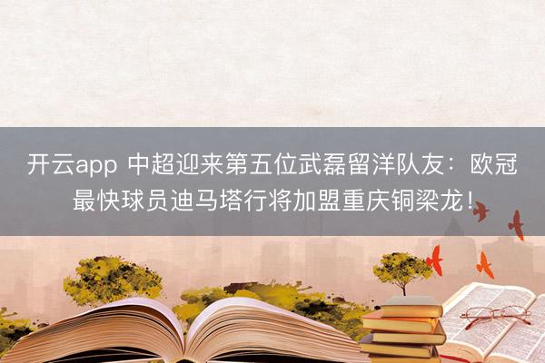 开云app 中超迎来第五位武磊留洋队友：欧冠最快球员迪马塔行将加盟重庆铜梁龙！