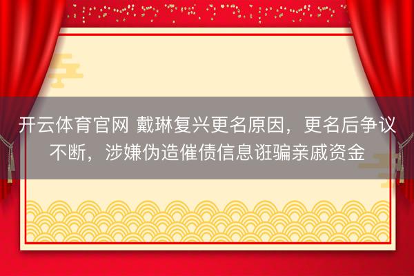 开云体育官网 戴琳复兴更名原因,更名后争议不断,涉嫌伪造催债信息诳骗亲戚资金