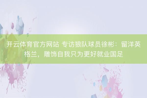 开云体育官方网站 专访狼队球员徐彬：留洋英格兰，雕饰自我只为更好就业国足