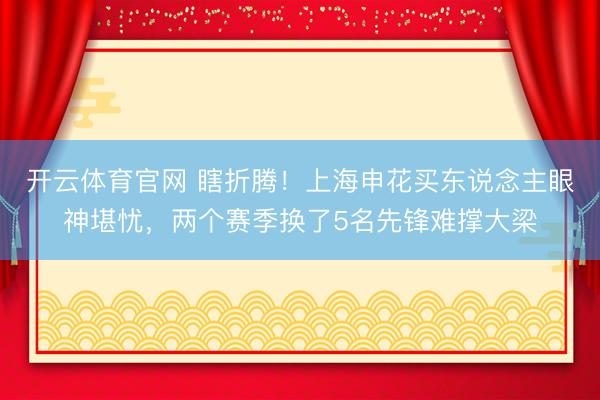 开云体育官网 瞎折腾！上海申花买东说念主眼神堪忧，两个赛季换了5名先锋难撑大梁