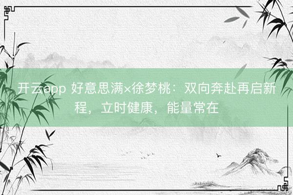 开云app 好意思满×徐梦桃：双向奔赴再启新程，立时健康，能量常在