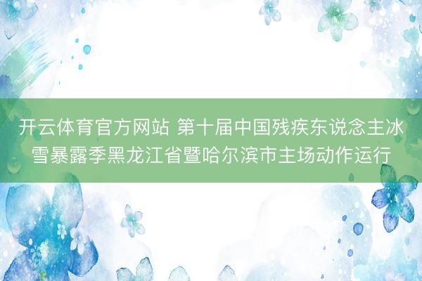 开云体育官方网站 第十届中国残疾东说念主冰雪暴露季黑龙江省暨哈尔滨市主场动作运行