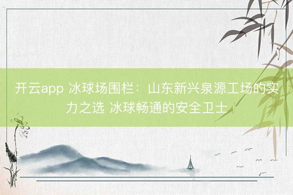 开云app 冰球场围栏：山东新兴泉源工场的实力之选 冰球畅通的安全卫士