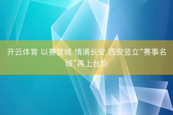 开云体育 以赛营城 情满长安 西安竖立“赛事名城”再上台阶