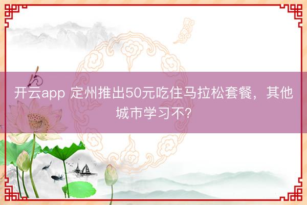 开云app 定州推出50元吃住马拉松套餐，其他城市学习不？
