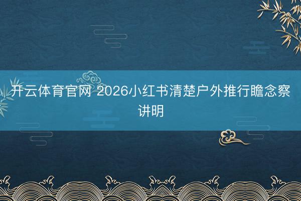 开云体育官网 2026小红书清楚户外推行瞻念察讲明