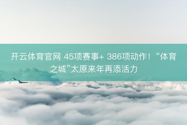 开云体育官网 45项赛事+ 386项动作！“体育之城”太原来年再添活力