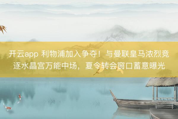 开云app 利物浦加入争夺!与曼联皇马浓烈竞逐水晶宫万能中场,夏令转会窗口蓄意曝光