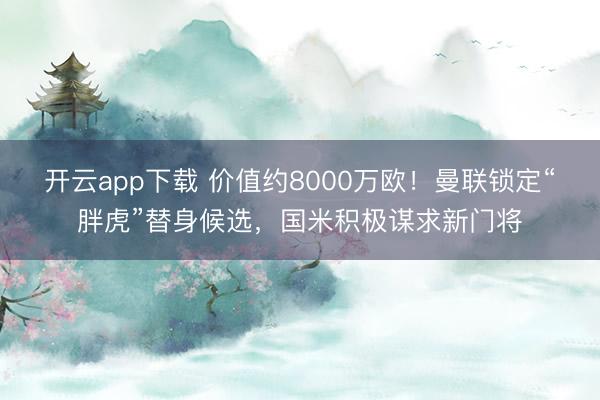 开云app下载 价值约8000万欧！曼联锁定“胖虎”替身候选，国米积极谋求新门将