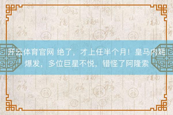 开云体育官网 绝了，才上任半个月！皇马内耗爆发，多位巨星不悦，错怪了阿隆索