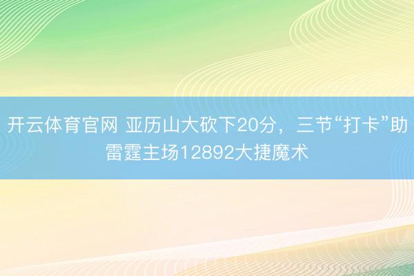开云体育官网 亚历山大砍下20分，三节“打卡”助雷霆主场12892大捷魔术