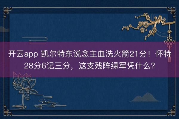 开云app 凯尔特东说念主血洗火箭21分！怀特28分6记三分，这支残阵绿军凭什么？