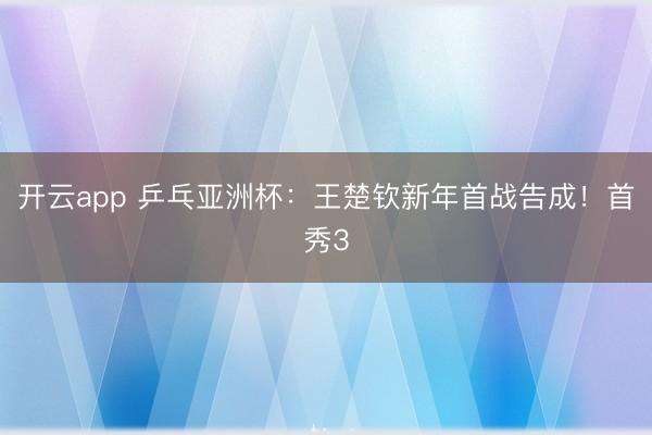 开云app 乒乓亚洲杯:王楚钦新年首战告成!首秀3