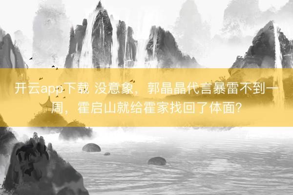 开云app下载 没意象,郭晶晶代言暴雷不到一周,霍启山就给霍家找回了体面?