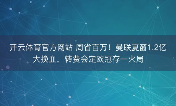 开云体育官方网站 周省百万!曼联夏窗1.2亿大换血,转费会定欧冠存一火局