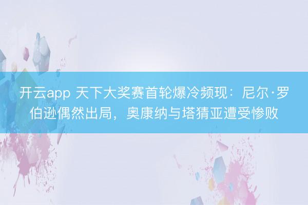 开云app 天下大奖赛首轮爆冷频现：尼尔·罗伯逊偶然出局，奥康纳与塔猜亚遭受惨败