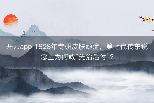 开云app 1828年专研皮肤顽症，第七代传东说念主为何敢“先治后付”？