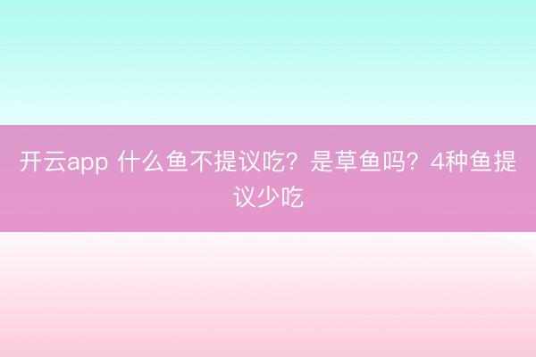 开云app 什么鱼不提议吃？是草鱼吗？4种鱼提议少吃