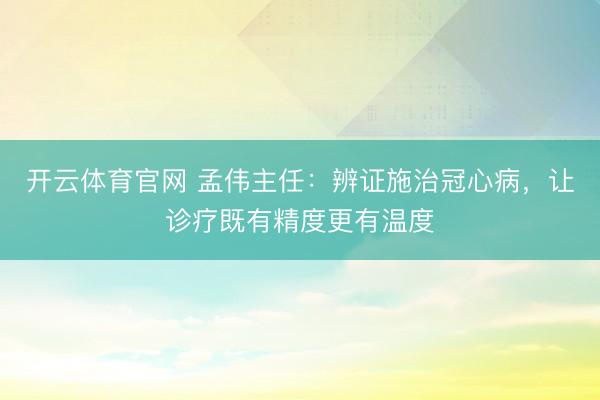 开云体育官网 孟伟主任：辨证施治冠心病，让诊疗既有精度更有温度