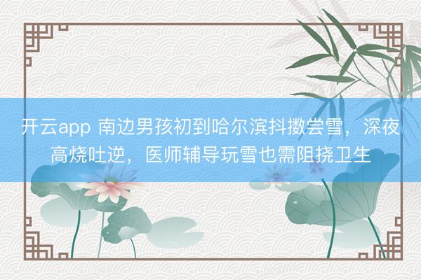 开云app 南边男孩初到哈尔滨抖擞尝雪，深夜高烧吐逆，医师辅导玩雪也需阻挠卫生