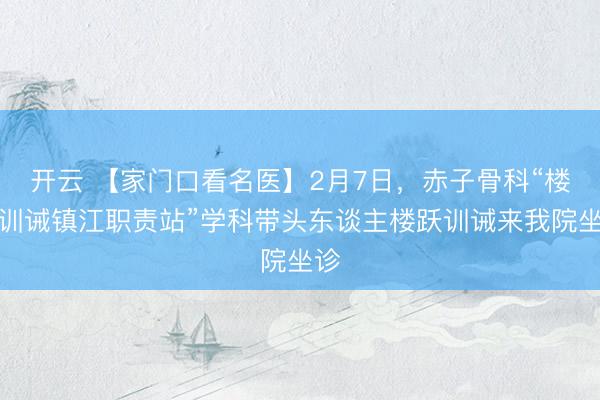 开云 【家门口看名医】2月7日，赤子骨科“楼跃训诫镇江职责站”学科带头东谈主楼跃训诫来我院坐诊