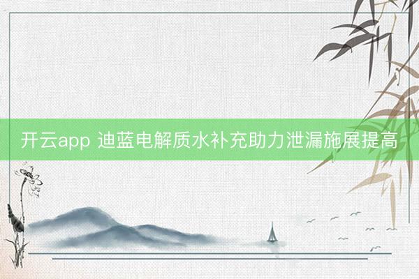 开云app 迪蓝电解质水补充助力泄漏施展提高