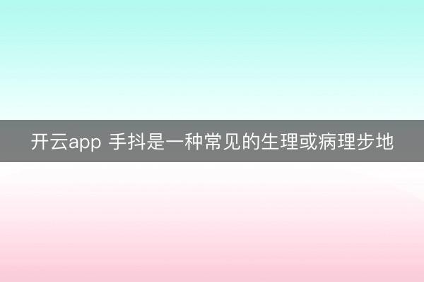 开云app 手抖是一种常见的生理或病理步地