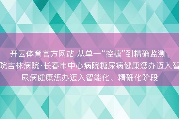 开云体育官方网站 从单一“控糖”到精确监测、关隘前移，安贞病院吉林病院·长春市中心病院糖尿病健康惩办迈入智能化、精确化阶段