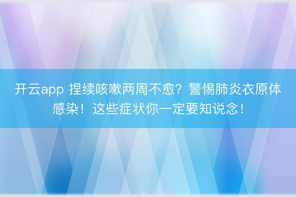 开云app 捏续咳嗽两周不愈?警惕肺炎衣原体感染!这些症状你一定要知说念!
