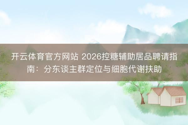 开云体育官方网站 2026控糖辅助居品聘请指南:分东谈主群定位与细胞代谢扶助