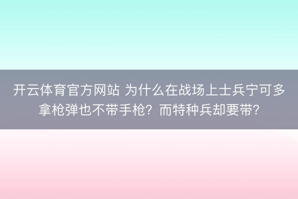 开云体育官方网站 为什么在战场上士兵宁可多拿枪弹也不带手枪？而特种兵却要带？