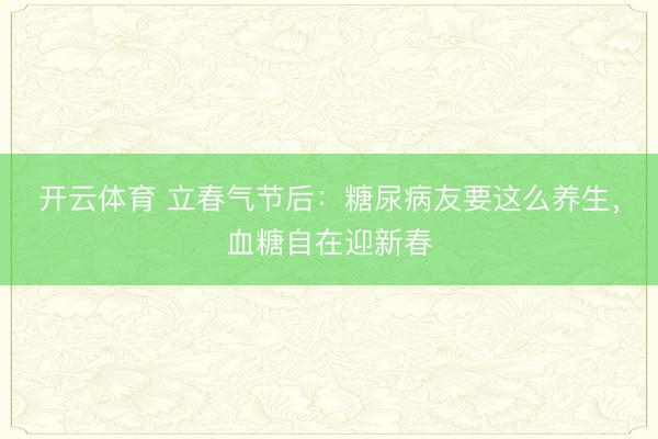 开云体育 立春气节后：糖尿病友要这么养生，血糖自在迎新春