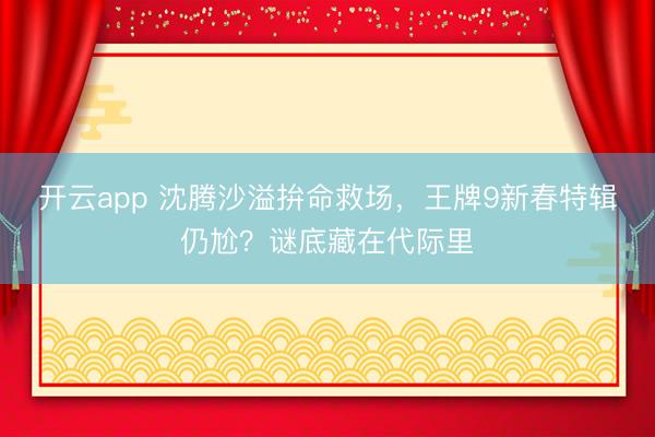 开云app 沈腾沙溢拚命救场，王牌9新春特辑仍尬？谜底藏在代际里