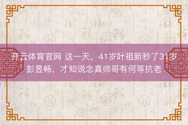 开云体育官网 这一天，41岁叶祖新秒了31岁彭昱畅，才知说念真帅哥有何等抗老