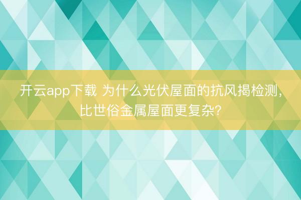 开云app下载 为什么光伏屋面的抗风揭检测，比世俗金属屋面更复杂？