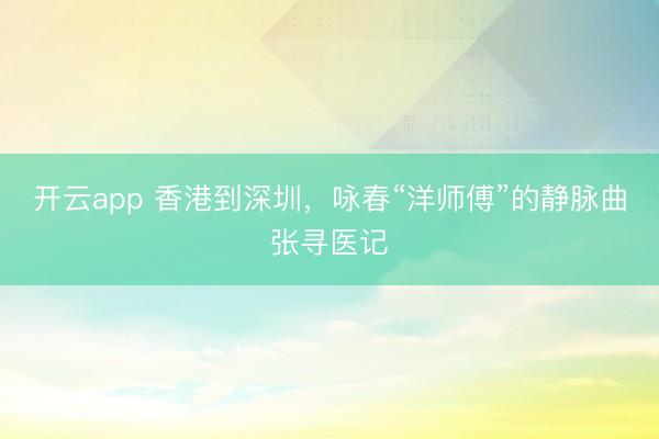 开云app 香港到深圳，咏春“洋师傅”的静脉曲张寻医记