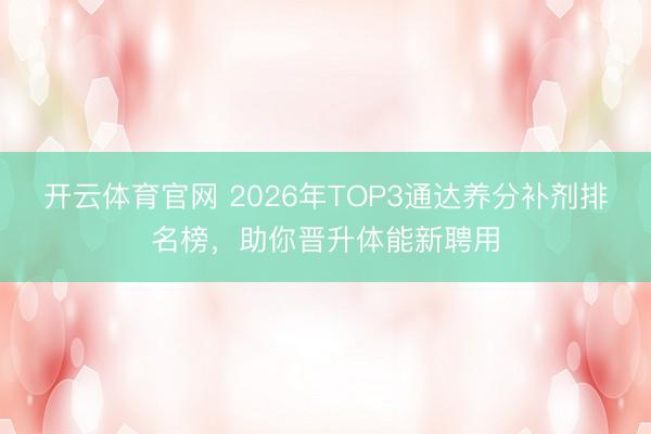 开云体育官网 2026年TOP3通达养分补剂排名榜，助你晋升体能新聘用