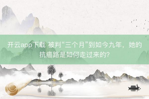 开云app下载 被判“三个月”到如今九年，她的抗癌路是如何走过来的？