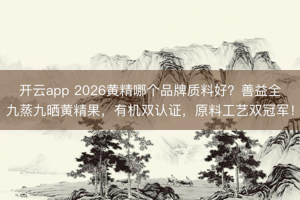 开云app 2026黄精哪个品牌质料好？善益全九蒸九晒黄精果，有机双认证，原料工艺双冠军！