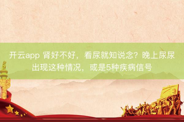 开云app 肾好不好，看尿就知说念？晚上尿尿出现这种情况，或是5种疾病信号