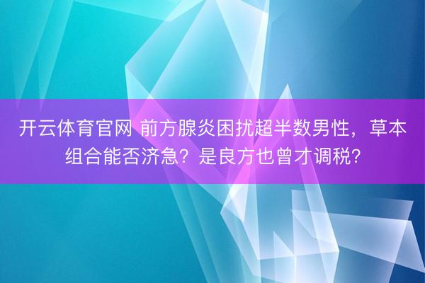 开云体育官网 前方腺炎困扰超半数男性，草本组合能否济急？是良方也曾才调税？