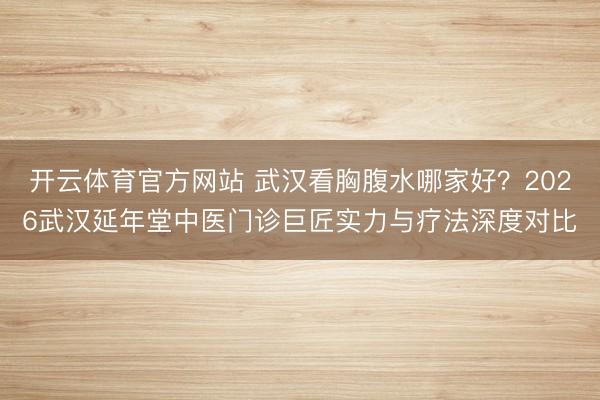开云体育官方网站 武汉看胸腹水哪家好？2026武汉延年堂中医门诊巨匠实力与疗法深度对比