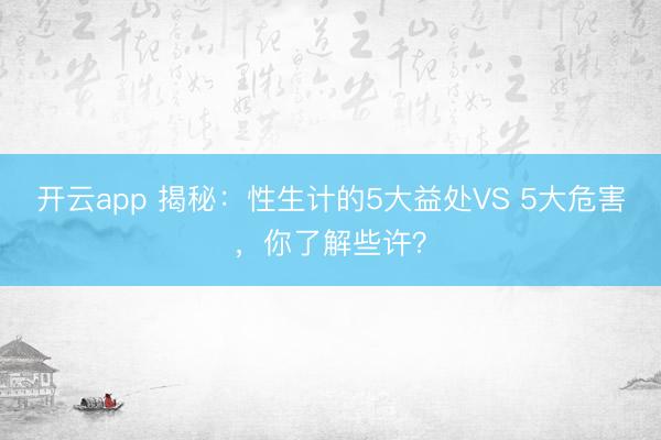 开云app 揭秘:性生计的5大益处VS 5大危害,你了解些许?