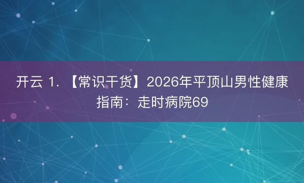 开云 1. 【常识干货】2026年平顶山男性健康指南:走时病院69